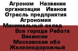 Агроном › Название организации ­ Иванов › Отрасль предприятия ­ Агрономия › Минимальный оклад ­ 30 000 - Все города Работа » Вакансии   . Московская обл.,Железнодорожный г.